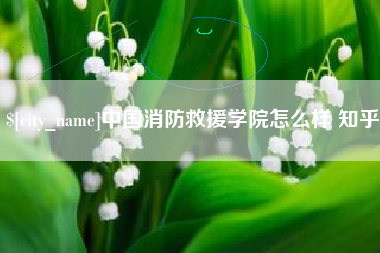 池州中国消防救援学院怎么样 知乎