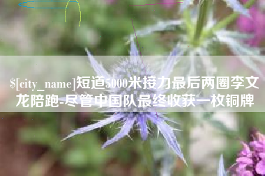 池州短道5000米接力最后两圈李文龙陪跑-尽管中国队最终收获一枚铜牌