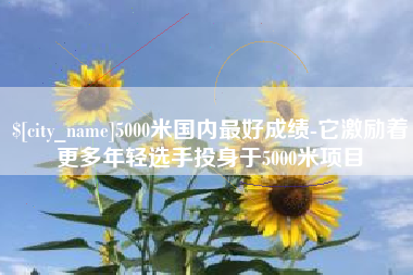 池州5000米国内最好成绩-它激励着更多年轻选手投身于5000米项目