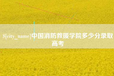 池州中国消防救援学院多少分录取高考