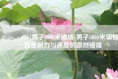 池州男子5000米成绩-男子5000米项目一直是耐力与速度的激烈碰撞