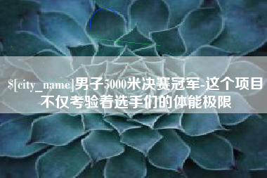 池州男子5000米决赛冠军-这个项目不仅考验着选手们的体能极限 池州男子5000米决赛冠军-这个项目不仅考验着选手们的体能极限