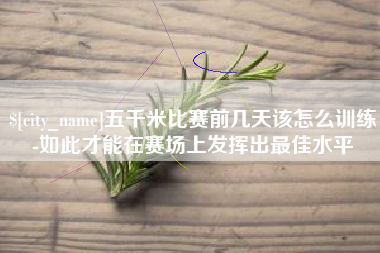 池州五千米比赛前几天该怎么训练-如此才能在赛场上发挥出最佳水平