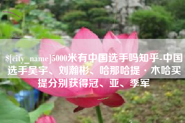 池州5000米有中国选手吗知乎-中国选手吴宇、刘瀚彬、哈那哈提·木哈买提分别获得冠、亚、季军