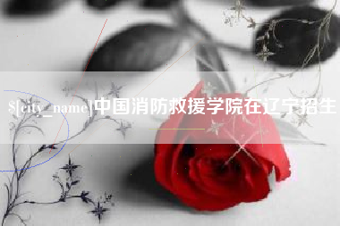 池州中国消防救援学院在辽宁招生