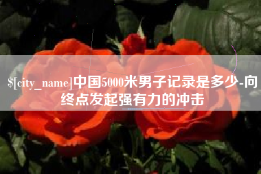 池州中国5000米男子记录是多少-向终点发起强有力的冲击