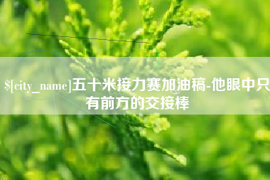 池州五十米接力赛加油稿-他眼中只有前方的交接棒