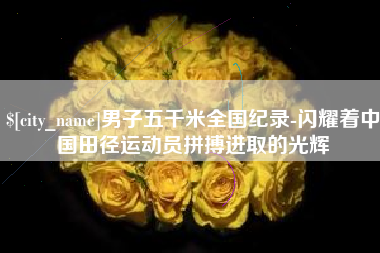 池州男子五千米全国纪录-闪耀着中国田径运动员拼搏进取的光辉