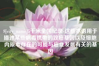 池州5千米全国纪录-这些术语用于描述某些病毒携带的致癌基因以及细胞内原本存在的可能与癌症发展有关的基因