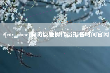 池州消防设施操作员报名时间官网