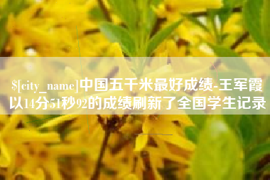 池州中国五千米最好成绩-王军霞以14分51秒92的成绩刷新了全国学生记录