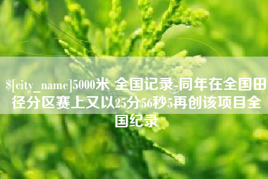 池州5000米 全国记录-同年在全国田径分区赛上又以25分56秒5再创该项目全国纪录