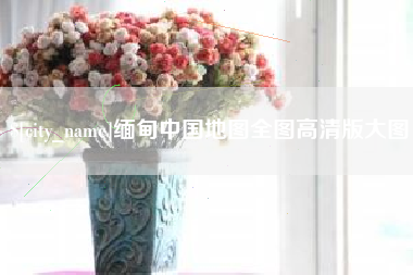池州缅甸中国地图全图高清版大图