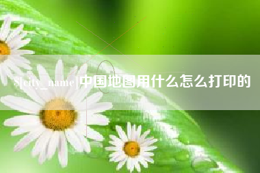 池州中国地图用什么怎么打印的