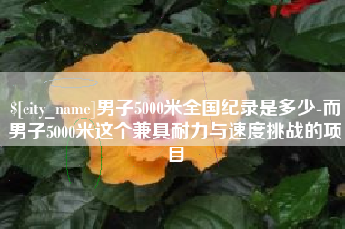 池州男子5000米全国纪录是多少-而男子5000米这个兼具耐力与速度挑战的项目 池州男子5000米全国纪录是多少-而男子5000米这个兼具耐力与速度挑战的项目