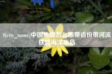 池州中国地图怎么画带省份带河流铁路海洋半岛