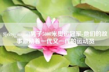 池州男子5000米奥运冠军-他们的故事激励着一代又一代的运动员