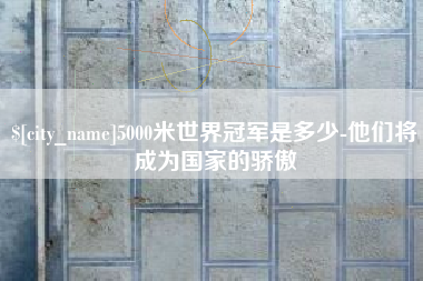 池州5000米世界冠军是多少-他们将成为国家的骄傲