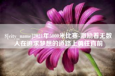 池州2021年5000米比赛-激励着无数人在追求梦想的道路上勇往直前 池州2021年5000米比赛-激励着无数人在追求梦想的道路上勇往直前