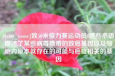 池州致50米接力赛运动员-这些术语描述了某些病毒携带的致癌基因以及细胞内原本就存在的可能与癌症相关的基因