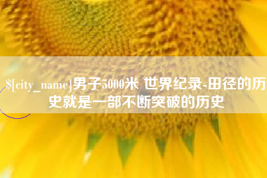 池州男子5000米 世界纪录-田径的历史就是一部不断突破的历史