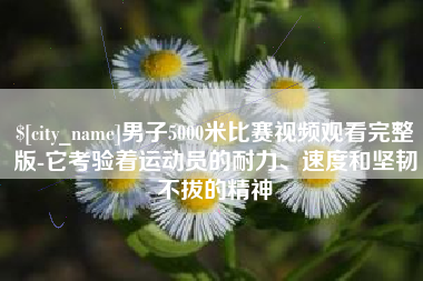 池州男子5000米比赛视频观看完整版-它考验着运动员的耐力、速度和坚韧不拔的精神
