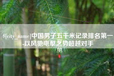 池州中国男子五千米记录排名第一-以风驰电掣之势超越对手