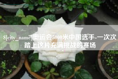 池州奥运会5000米中国选手-一次次踏上这片充满挑战的赛场