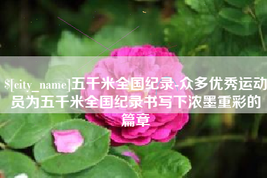 池州五千米全国纪录-众多优秀运动员为五千米全国纪录书写下浓墨重彩的篇章