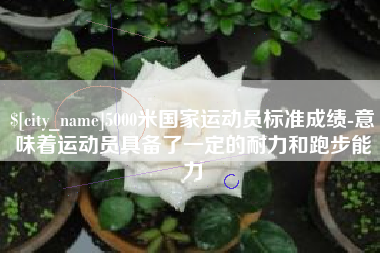 池州5000米国家运动员标准成绩-意味着运动员具备了一定的耐力和跑步能力