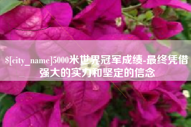 池州5000米世界冠军成绩-最终凭借强大的实力和坚定的信念