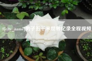池州男子五千米世界纪录全程视频