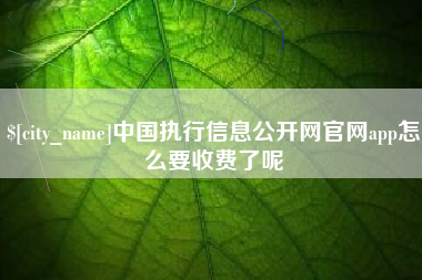 池州中国执行信息公开网官网app怎么要收费了呢
