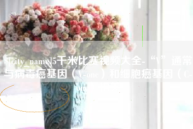 池州5千米比赛视频大全-“V”通常与病毒癌基因（V-onc）和细胞癌基因（C-onc）相关