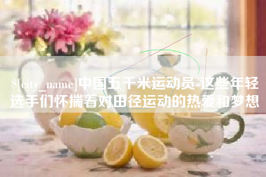 池州中国五千米运动员-这些年轻选手们怀揣着对田径运动的热爱和梦想