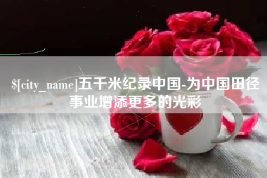 池州五千米纪录中国-为中国田径事业增添更多的光彩