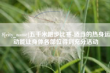 池州五千米跑步比赛-适当的热身运动能让身体各部位得到充分活动