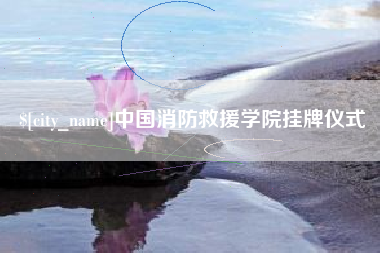 池州中国消防救援学院挂牌仪式