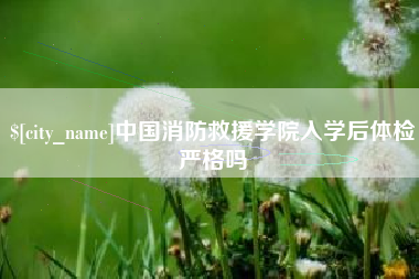 池州中国消防救援学院入学后体检严格吗