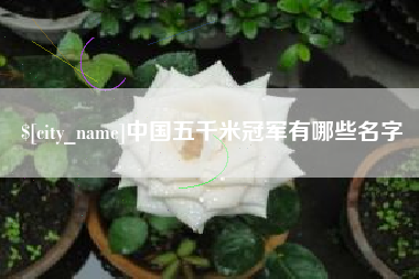 池州中国五千米冠军有哪些名字