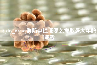 池州消防中控证怎么考取多大年龄能考